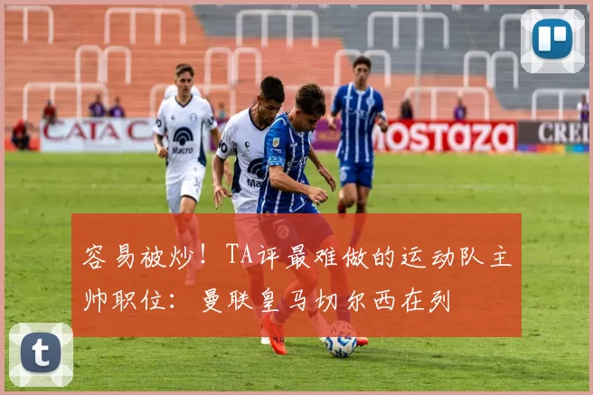 容易被炒！TA评最难做的运动队主帅职位：曼联皇马切尔西在列