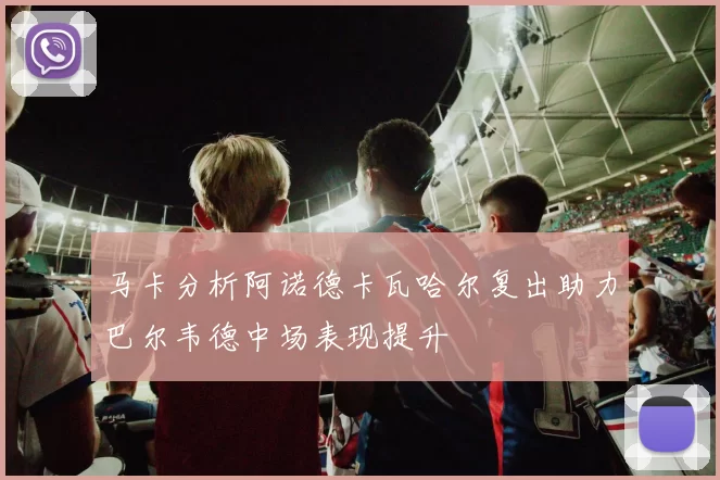 马卡分析阿诺德卡瓦哈尔复出助力巴尔韦德中场表现提升