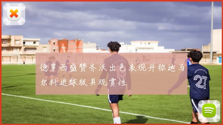 德罗西盛赞齐沃出色表现并称迪马尔科进球极具观赏性