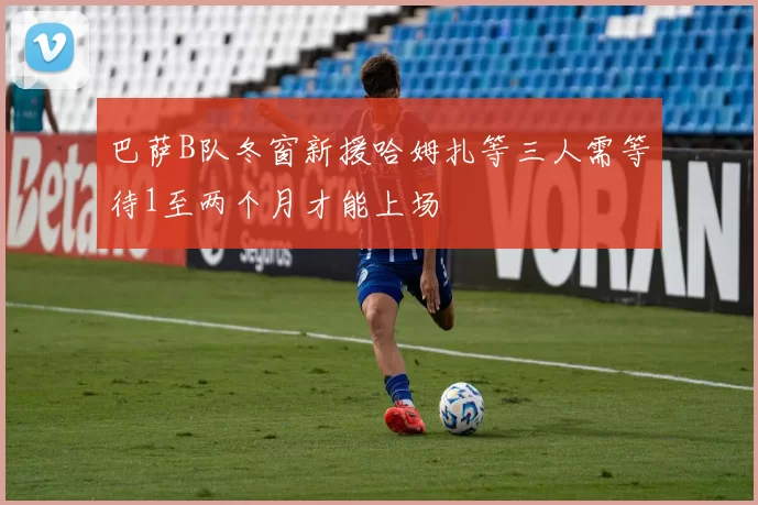 巴萨B队冬窗新援哈姆扎等三人需等待1至两个月才能上场