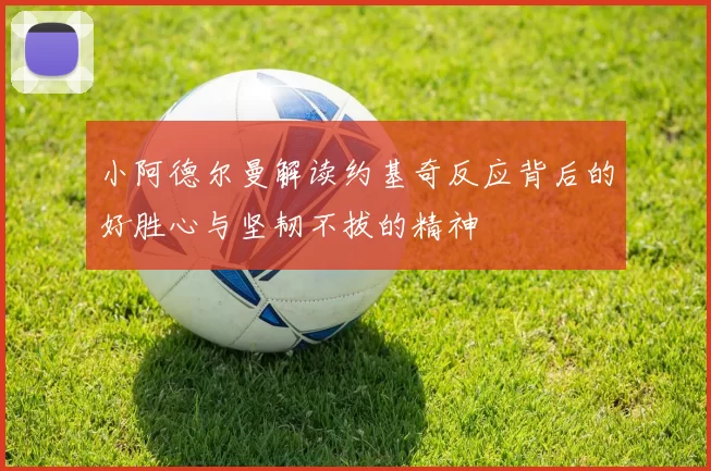 小阿德尔曼解读约基奇反应背后的好胜心与坚韧不拔的精神