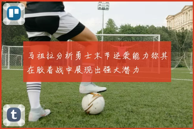 马祖拉分析勇士末节逆袭能力称其在胶着战中展现出强大潜力