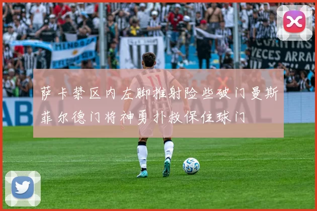 萨卡禁区内左脚推射险些破门曼斯菲尔德门将神勇扑救保住球门