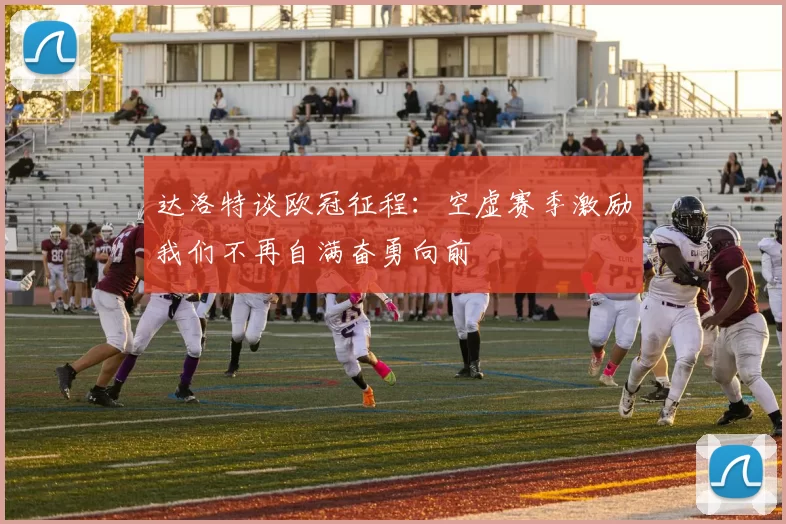 达洛特谈欧冠征程：空虚赛季激励我们不再自满奋勇向前