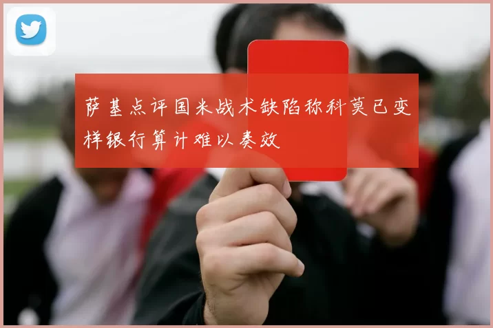 萨基点评国米战术缺陷称科莫已变样银行算计难以奏效