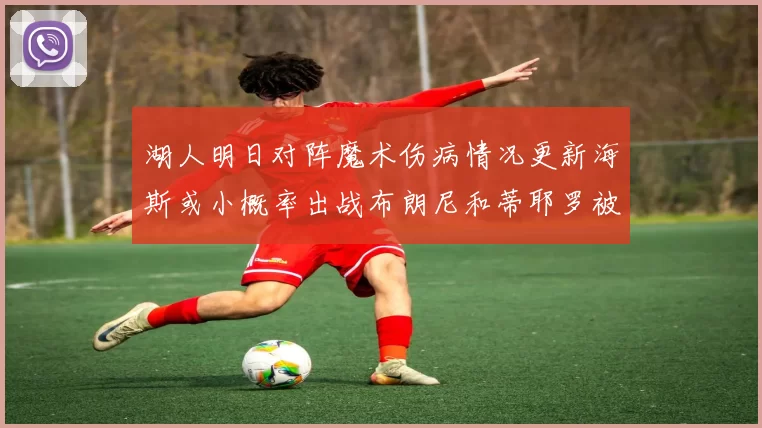 湖人明日对阵魔术伤病情况更新海斯或小概率出战布朗尼和蒂耶罗被下放