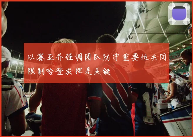 以赛亚乔强调团队防守重要性共同限制哈登发挥是关键