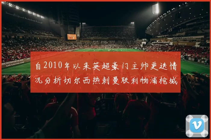 自2010年以来英超豪门主帅更迭情况分析切尔西热刺曼联利物浦枪城的变化趋势
