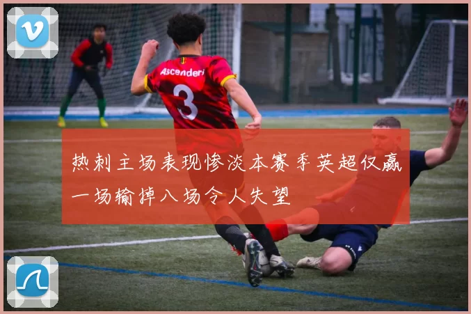热刺主场表现惨淡本赛季英超仅赢一场输掉八场令人失望