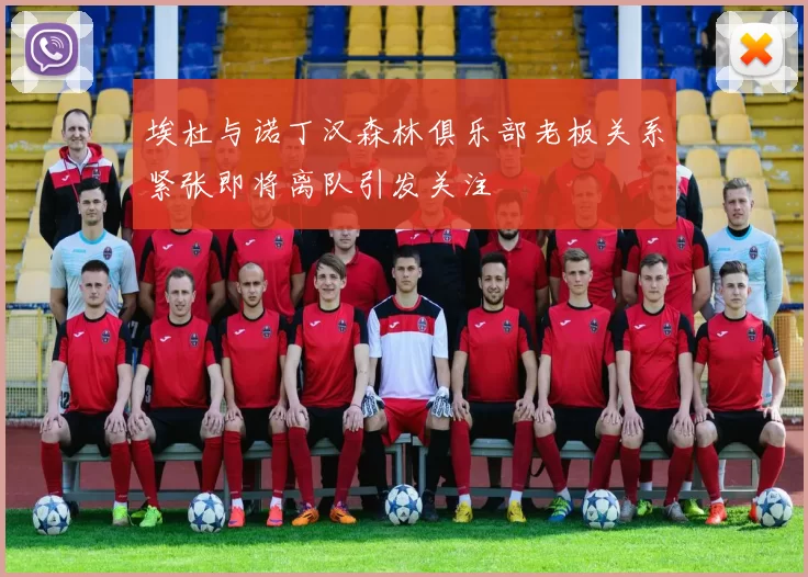 埃杜与诺丁汉森林俱乐部老板关系紧张即将离队引发关注