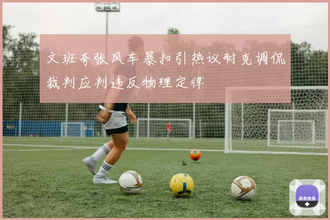 文班夸张风车暴扣引热议耐克调侃裁判应判违反物理定律