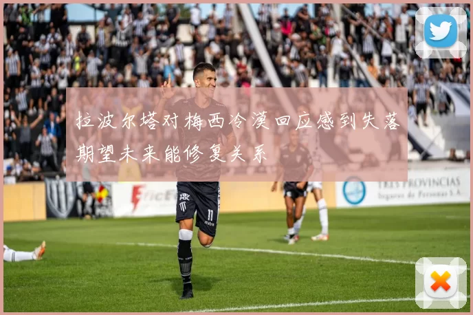 拉波尔塔对梅西冷漠回应感到失落期望未来能修复关系