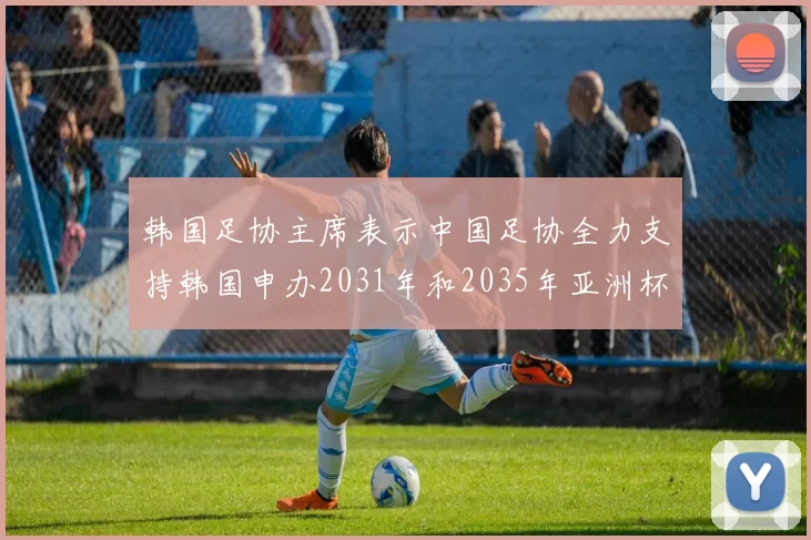韩国足协主席表示中国足协全力支持韩国申办2031年和2035年亚洲杯赛事