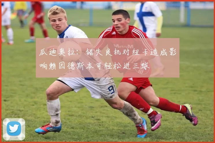 瓜迪奥拉：错失良机对纽卡造成影响赖因德斯本可轻松进三球