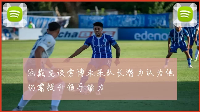 范戴克谈索博未来队长潜力认为他仍需提升领导能力