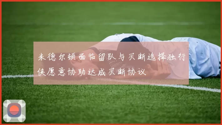米德尔顿面临留队与买断选择独行侠愿意协助达成买断协议