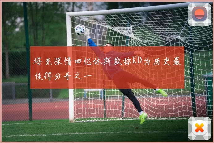 塔克深情回忆休斯敦称KD为历史最佳得分手之一