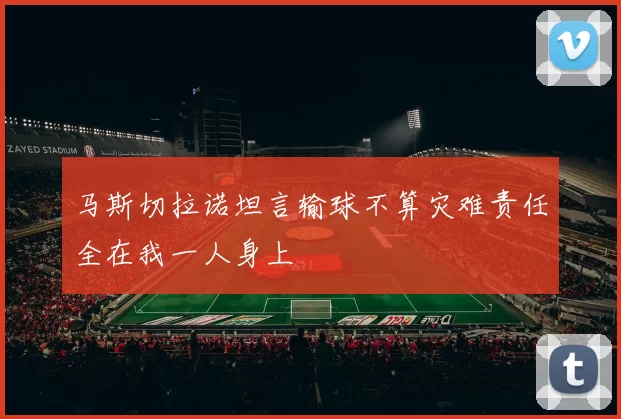 马斯切拉诺坦言输球不算灾难责任全在我一人身上