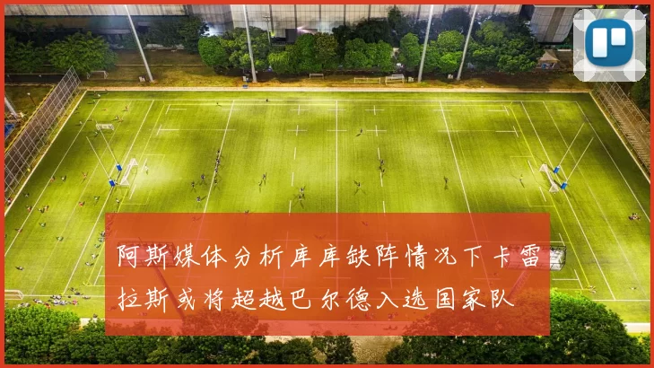 阿斯媒体分析库库缺阵情况下卡雷拉斯或将超越巴尔德入选国家队