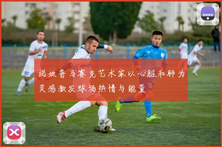 诺坎普马赛克艺术家以心脏和肺为灵感激发球场热情与能量