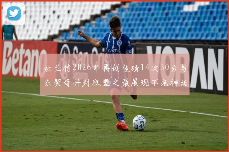 杜兰特2026年再创佳绩14次30分与东契奇并列联盟之最展现不老神话