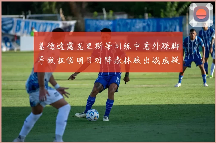 基德透露克里斯蒂训练中意外踩脚导致扭伤明日对阵森林狼出战成疑