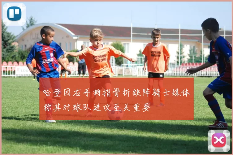 哈登因右手拇指骨折缺阵骑士媒体称其对球队进攻至关重要