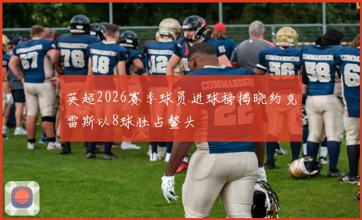 英超2026赛季球员进球榜揭晓约克雷斯以8球独占鳌头