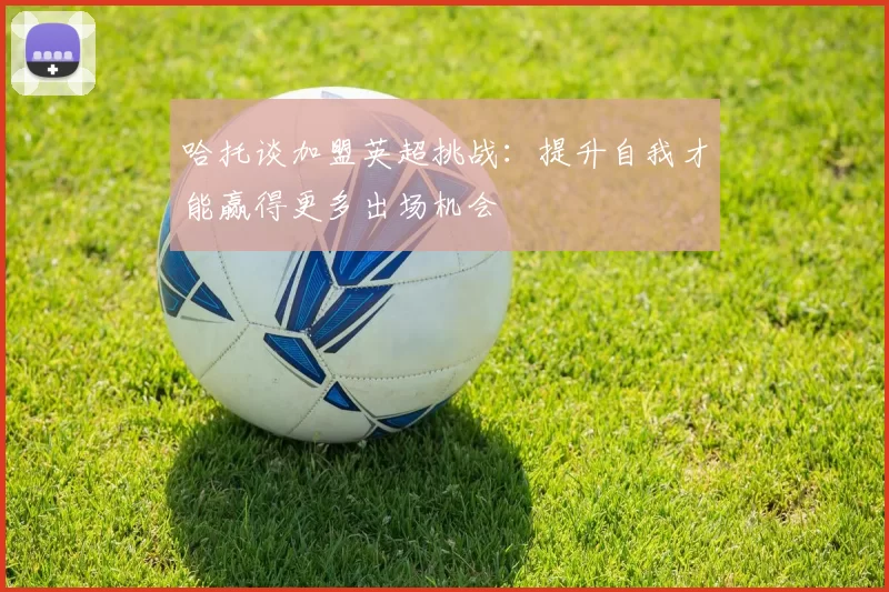 哈托谈加盟英超挑战：提升自我才能赢得更多出场机会