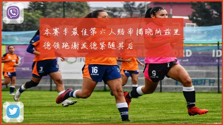 本赛季最佳第六人赔率揭晓纳兹里德领跑谢泼德紧随其后