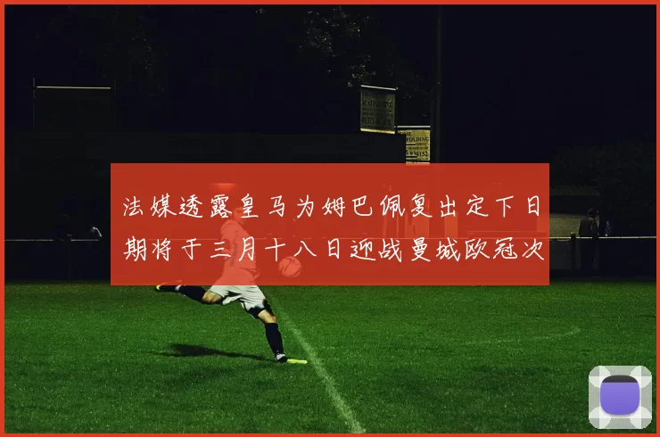 法媒透露皇马为姆巴佩复出定下日期将于三月十八日迎战曼城欧冠次回合