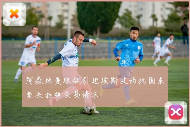 阿森纳曼联欲引进埃斯波西托国米坚决拒绝交易请求