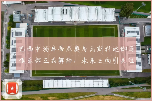 巴西中场库蒂尼奥与瓦斯科达伽马俱乐部正式解约，未来去向引关注