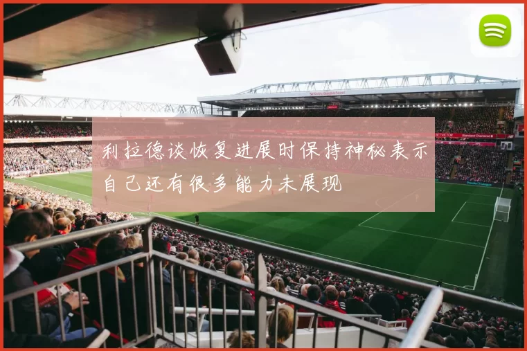 利拉德谈恢复进展时保持神秘表示自己还有很多能力未展现