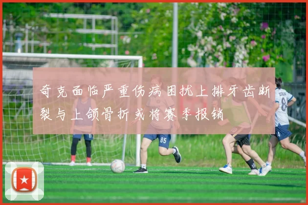 奇克面临严重伤病困扰上排牙齿断裂与上颌骨折或将赛季报销