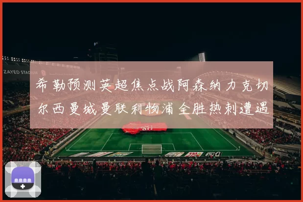 希勒预测英超焦点战阿森纳力克切尔西曼城曼联利物浦全胜热刺遭遇失利