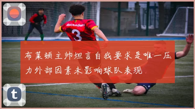 布莱顿主帅坦言自我要求是唯一压力外部因素未影响球队表现