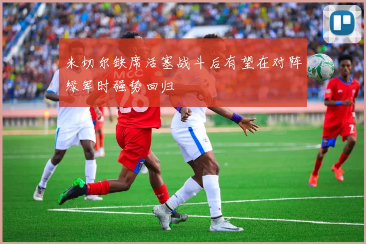 米切尔缺席活塞战斗后有望在对阵绿军时强势回归