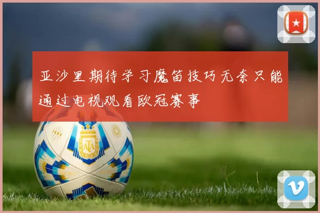 亚沙里期待学习魔笛技巧无奈只能通过电视观看欧冠赛事