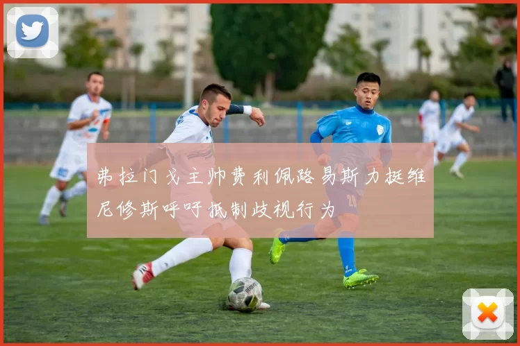 弗拉门戈主帅费利佩路易斯力挺维尼修斯呼吁抵制歧视行为