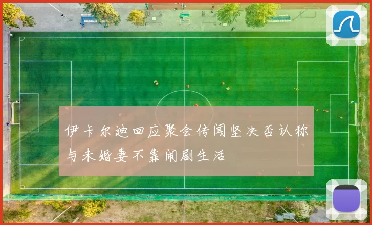 伊卡尔迪回应聚会传闻坚决否认称与未婚妻不靠闹剧生活