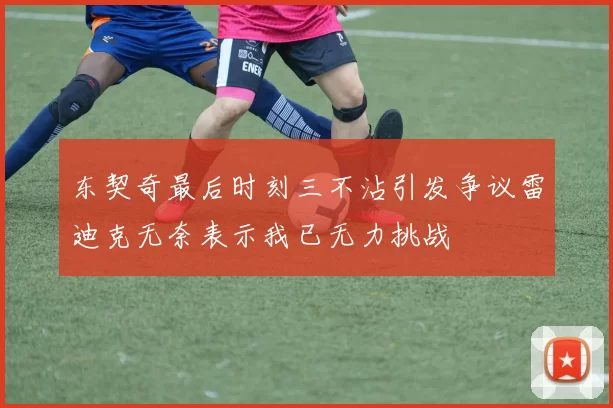 东契奇最后时刻三不沾引发争议雷迪克无奈表示我已无力挑战