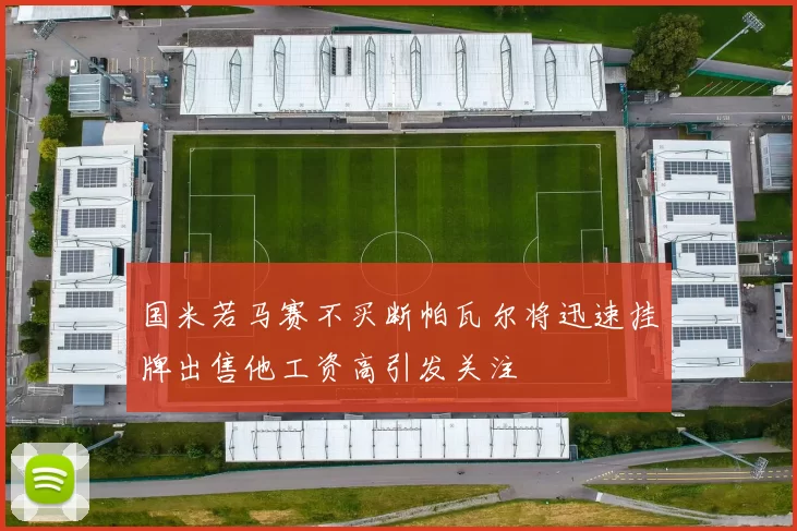 国米若马赛不买断帕瓦尔将迅速挂牌出售他工资高引发关注